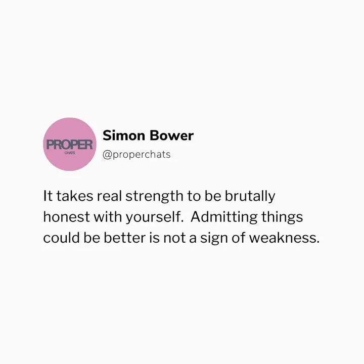 Simon Bower, @properchats: It takes real strength to be brutally honest with yourself. Admitting things could be better is not a sign of weakness.